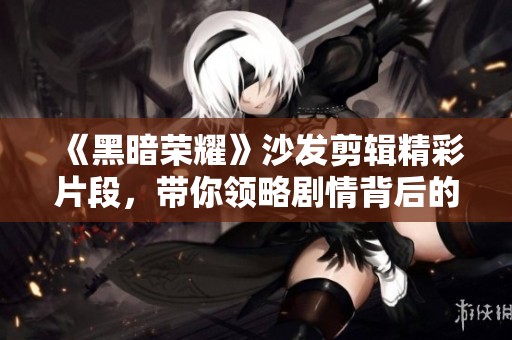《黑暗荣耀》沙发剪辑精彩片段，带你领略剧情背后的深意