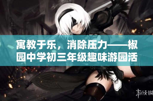 寓教于乐，消除压力——椒园中学初三年级趣味游园活动精彩纷呈