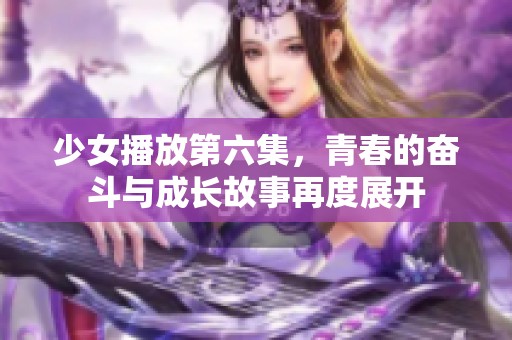 少女播放第六集，青春的奋斗与成长故事再度展开