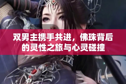 双男主携手共进，佛珠背后的灵性之旅与心灵碰撞