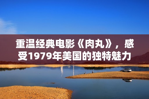 重温经典电影《肉丸》，感受1979年美国的独特魅力