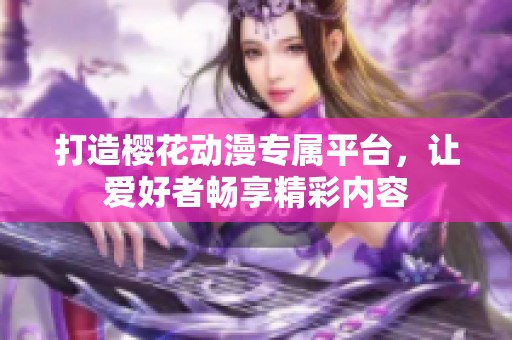 打造樱花动漫专属平台，让爱好者畅享精彩内容