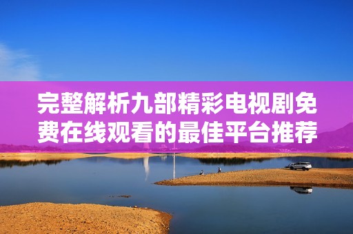 完整解析九部精彩电视剧免费在线观看的最佳平台推荐