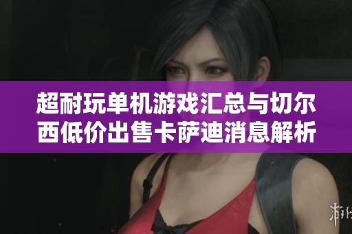 超耐玩单机游戏汇总与切尔西低价出售卡萨迪消息解析