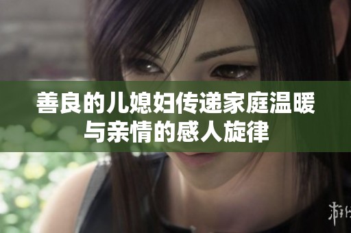 善良的儿媳妇传递家庭温暖与亲情的感人旋律