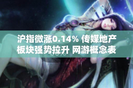 沪指微涨0.14% 传媒地产板块强势拉升 网游概念表现活跃