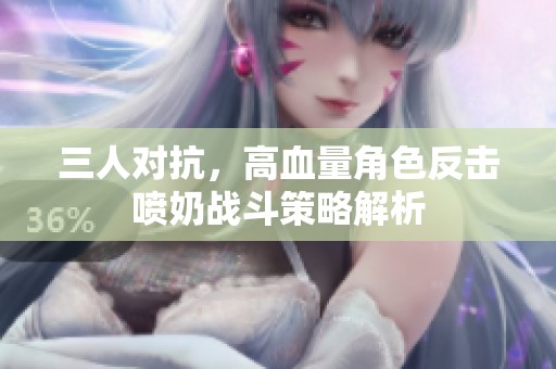 三人对抗，高血量角色反击喷奶战斗策略解析