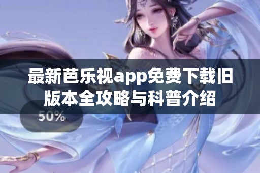 最新芭乐视app免费下载旧版本全攻略与科普介绍
