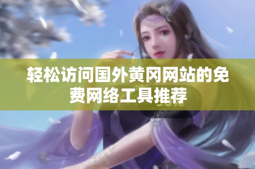 轻松访问国外黄冈网站的免费网络工具推荐