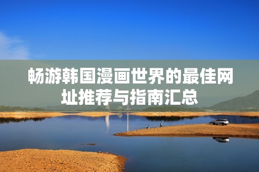 畅游韩国漫画世界的最佳网址推荐与指南汇总