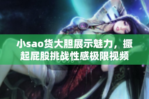 小sao货大胆展示魅力，撅起屁股挑战性感极限视频