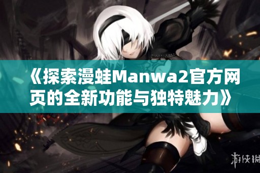 《探索漫蛙Manwa2官方网页的全新功能与独特魅力》