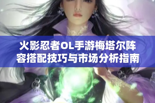 火影忍者OL手游梅塔尔阵容搭配技巧与市场分析指南