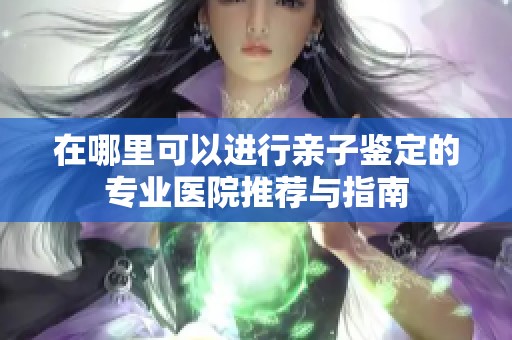 在哪里可以进行亲子鉴定的专业医院推荐与指南