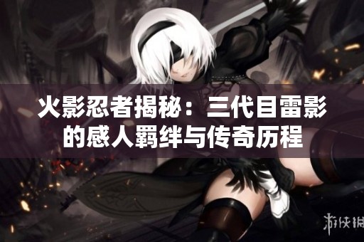 火影忍者揭秘：三代目雷影的感人羁绊与传奇历程
