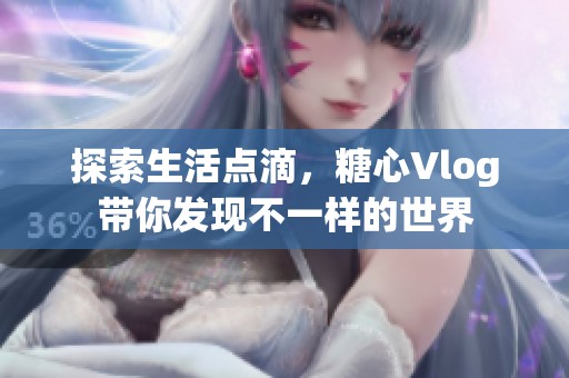 探索生活点滴，糖心Vlog带你发现不一样的世界