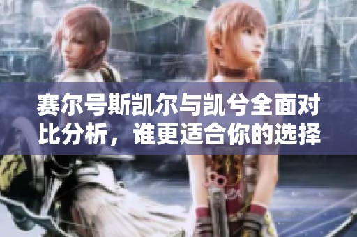 赛尔号斯凯尔与凯兮全面对比分析，谁更适合你的选择？