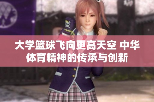大学篮球飞向更高天空 中华体育精神的传承与创新