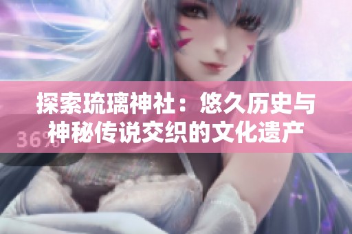 探索琉璃神社：悠久历史与神秘传说交织的文化遗产