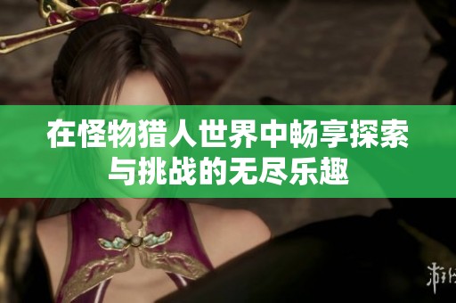 在怪物猎人世界中畅享探索与挑战的无尽乐趣