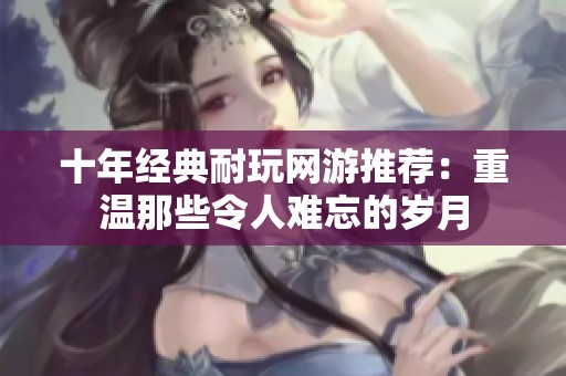 十年经典耐玩网游推荐：重温那些令人难忘的岁月