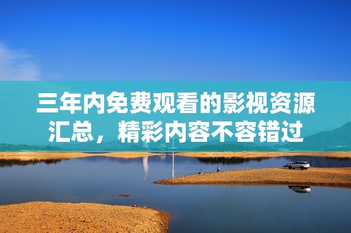 三年内免费观看的影视资源汇总，精彩内容不容错过