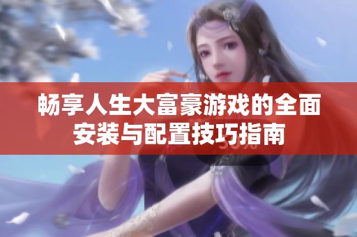 畅享人生大富豪游戏的全面安装与配置技巧指南