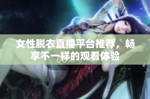 女性脱衣直播平台推荐，畅享不一样的观看体验