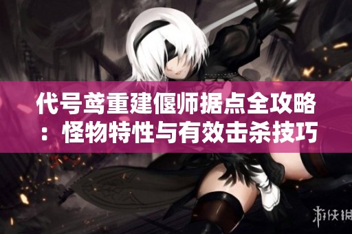 代号鸢重建偃师据点全攻略：怪物特性与有效击杀技巧解析