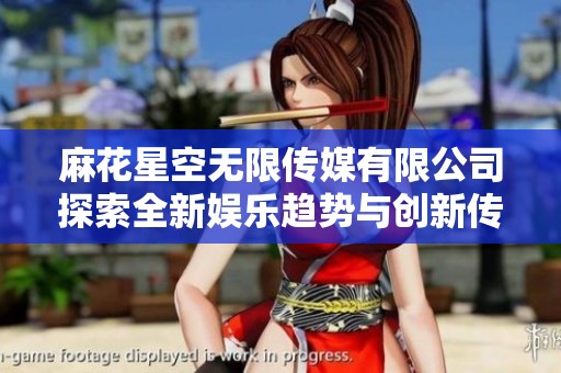麻花星空无限传媒有限公司探索全新娱乐趋势与创新传媒模式