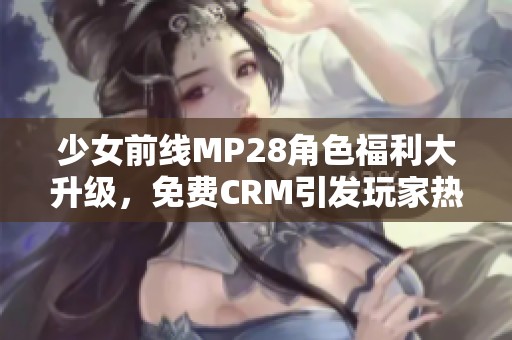 少女前线MP28角色福利大升级，免费CRM引发玩家热潮