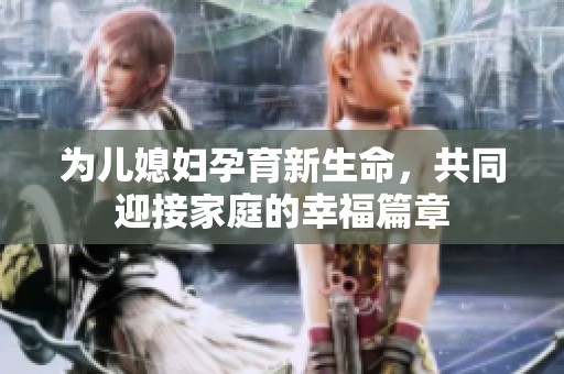 为儿媳妇孕育新生命，共同迎接家庭的幸福篇章