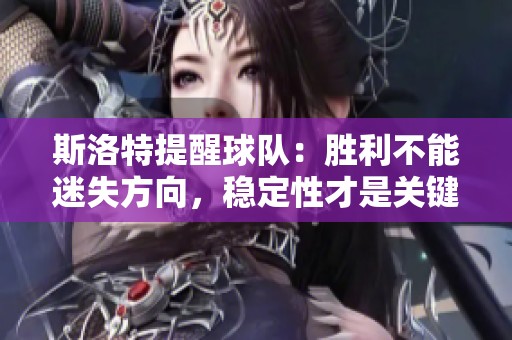 斯洛特提醒球队：胜利不能迷失方向，稳定性才是关键
