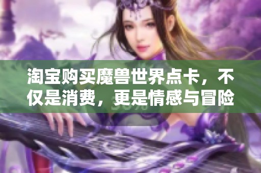 淘宝购买魔兽世界点卡，不仅是消费，更是情感与冒险的结合！