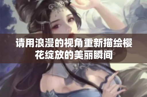 请用浪漫的视角重新描绘樱花绽放的美丽瞬间