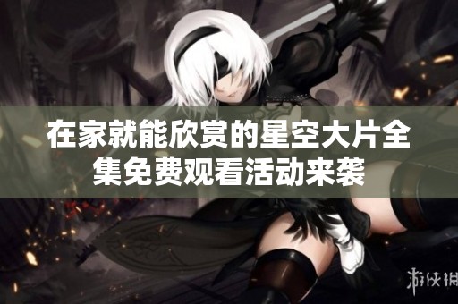 在家就能欣赏的星空大片全集免费观看活动来袭