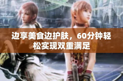 边享美食边护肤，60分钟轻松实现双重满足