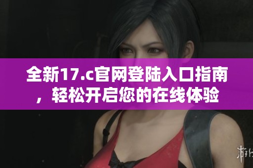 全新17.c官网登陆入口指南，轻松开启您的在线体验
