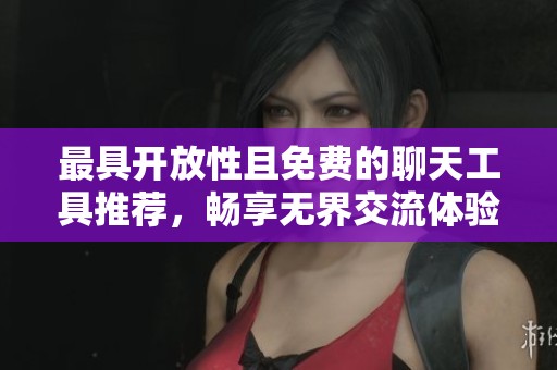 最具开放性且免费的聊天工具推荐，畅享无界交流体验