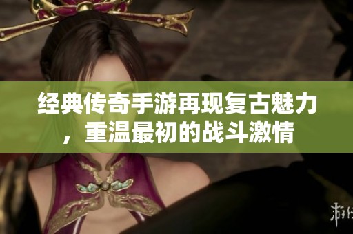 经典传奇手游再现复古魅力，重温最初的战斗激情