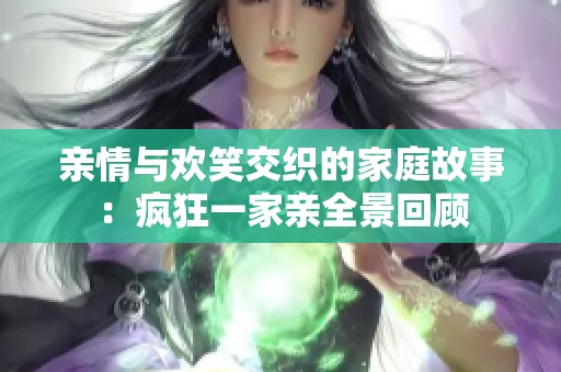 亲情与欢笑交织的家庭故事：疯狂一家亲全景回顾
