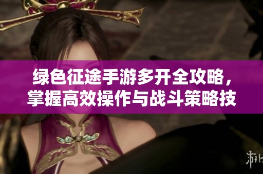 绿色征途手游多开全攻略，掌握高效操作与战斗策略技巧