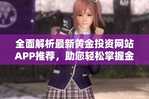 全面解析最新黄金投资网站APP推荐，助您轻松掌握金市动态