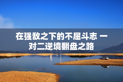 在强敌之下的不屈斗志 一对二逆境翻盘之路
