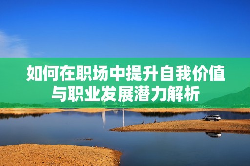 如何在职场中提升自我价值与职业发展潜力解析
