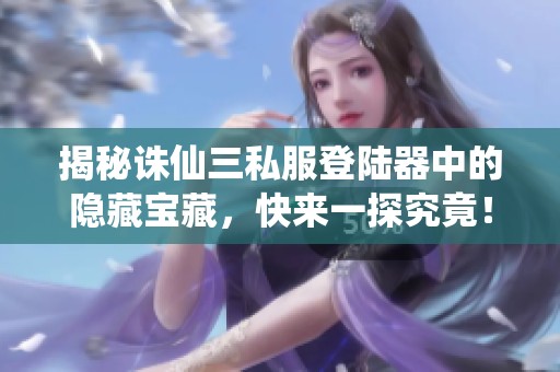 揭秘诛仙三私服登陆器中的隐藏宝藏，快来一探究竟！