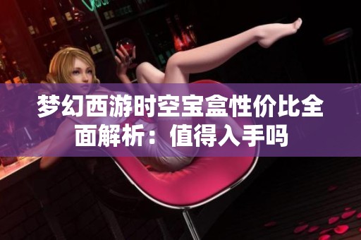 梦幻西游时空宝盒性价比全面解析：值得入手吗