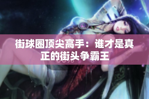 街球圈顶尖高手：谁才是真正的街头争霸王