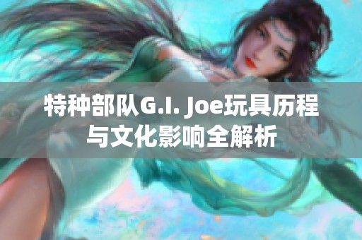 特种部队G.I. Joe玩具历程与文化影响全解析
