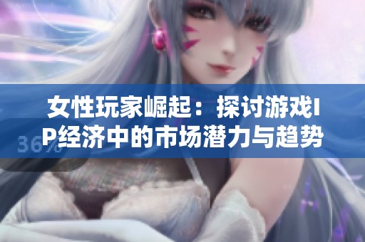 女性玩家崛起：探讨游戏IP经济中的市场潜力与趋势